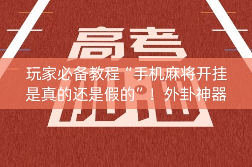 玩家必备教程“手机麻将开挂是真的还是假的”！外卦神器下载安装（确实真的有挂)-知乎