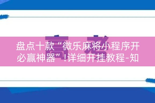 盘点十款“微乐麻将小程序开必赢神器”!详细开挂教程-知乎