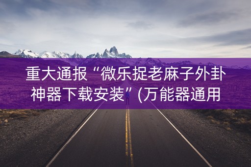 重大通报“微乐捉老麻子外卦神器下载安装”(万能器通用版)-知乎