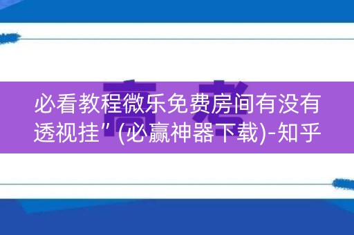必看教程微乐免费房间有没有透视挂”(必赢神器下载)-知乎