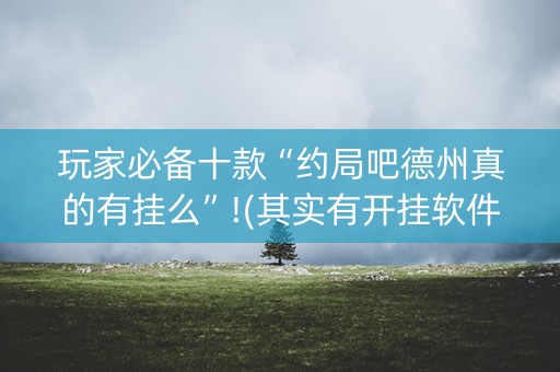 玩家必备十款“约局吧德州真的有挂么”!(其实有开挂软件)-知乎