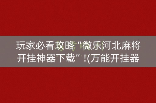 玩家必看攻略“微乐河北麻将开挂神器下载”!(万能开挂器)-知乎