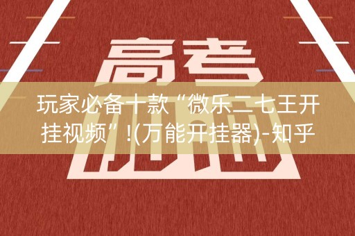 玩家必备十款“微乐二七王开挂视频”!(万能开挂器)-知乎