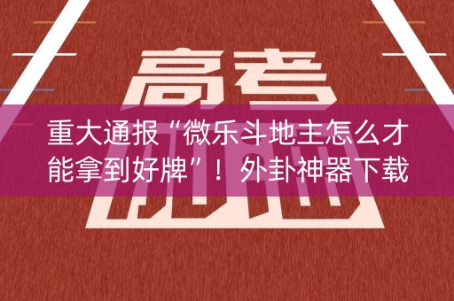 重大通报“微乐斗地主怎么才能拿到好牌”！外卦神器下载安装（确实真的有挂)-知乎