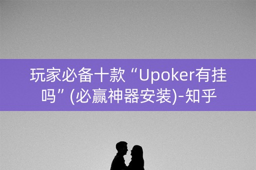 玩家必备十款“Upoker有挂吗”(必赢神器安装)-知乎