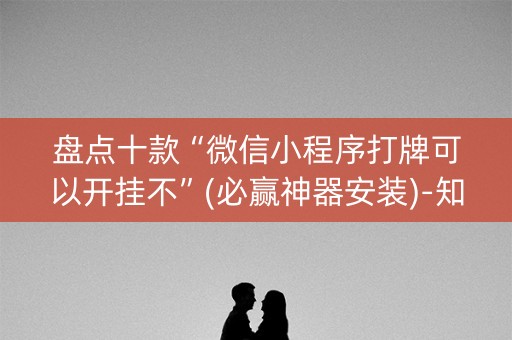 盘点十款“微信小程序打牌可以开挂不”(必赢神器安装)-知乎