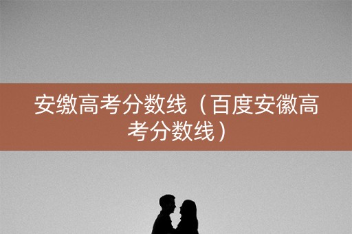 安缴高考分数线（百度安徽高考分数线）