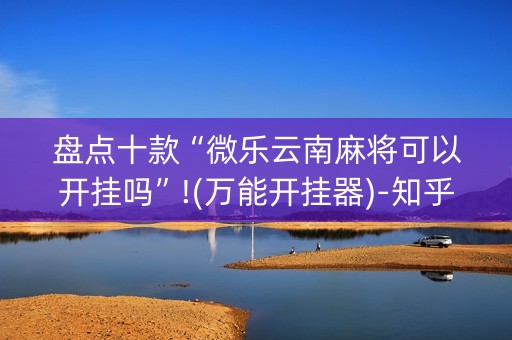 盘点十款“微乐云南麻将可以开挂吗”!(万能开挂器)-知乎