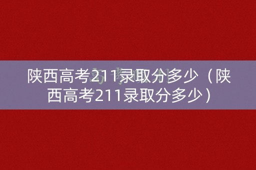 陕西高考211录取分多少（陕西高考211录取分多少）