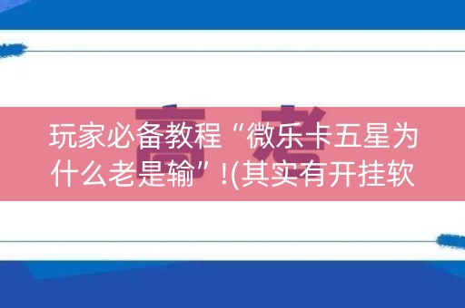 玩家必备教程“微乐卡五星为什么老是输”!(其实有开挂软件)-知乎