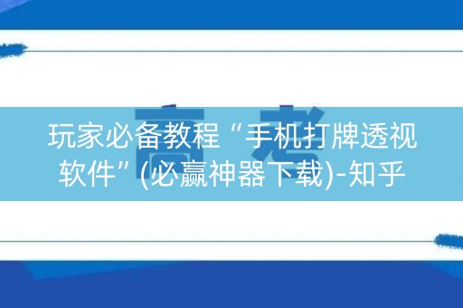 玩家必备教程“手机打牌透视软件”(必赢神器下载)-知乎