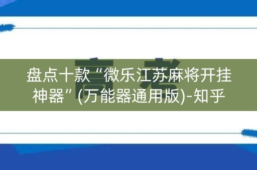 盘点十款“微乐江苏麻将开挂神器”(万能器通用版)-知乎