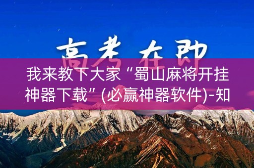 我来教下大家“蜀山麻将开挂神器下载”(必赢神器软件)-知乎