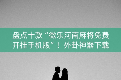 盘点十款“微乐河南麻将免费开挂手机版”！外卦神器下载安装（确实真的有挂)-知乎