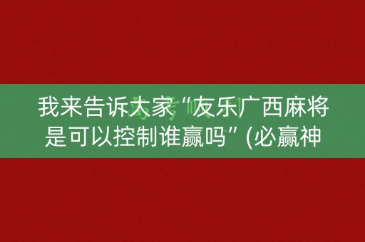 我来告诉大家“友乐广西麻将是可以控制谁赢吗”(必赢神器下载)-知乎