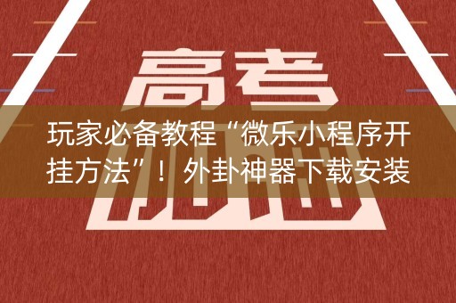 玩家必备教程“微乐小程序开挂方法”！外卦神器下载安装（确实真的有挂)-知乎