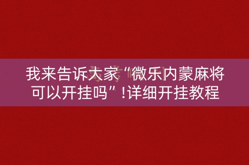 我来告诉大家“微乐内蒙麻将可以开挂吗”!详细开挂教程-知乎