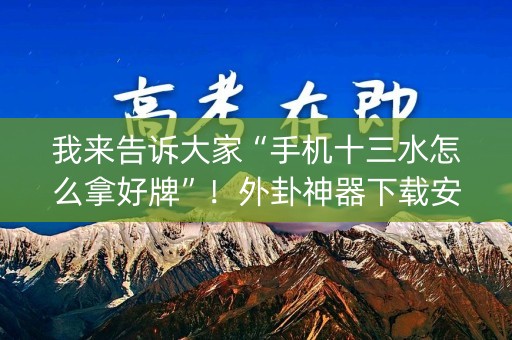 我来告诉大家“手机十三水怎么拿好牌”！外卦神器下载安装（确实真的有挂)-知乎