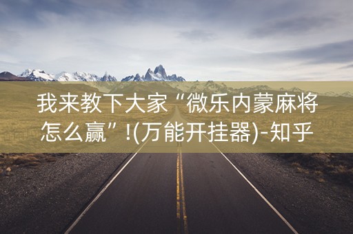 我来教下大家“微乐内蒙麻将怎么赢”!(万能开挂器)-知乎