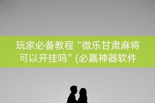 玩家必备教程“微乐甘肃麻将可以开挂吗”(必赢神器软件)-知乎