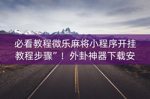 必看教程微乐麻将小程序开挂教程步骤”！外卦神器下载安装（确实真的有挂)-知乎