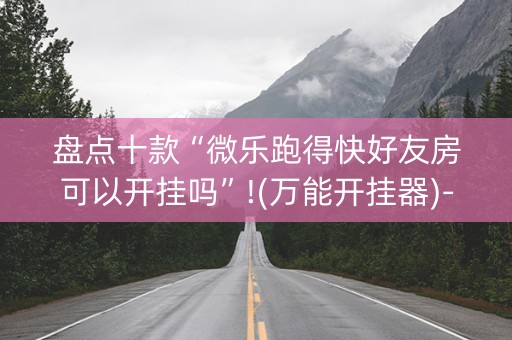 盘点十款“微乐跑得快好友房可以开挂吗”!(万能开挂器)-知乎