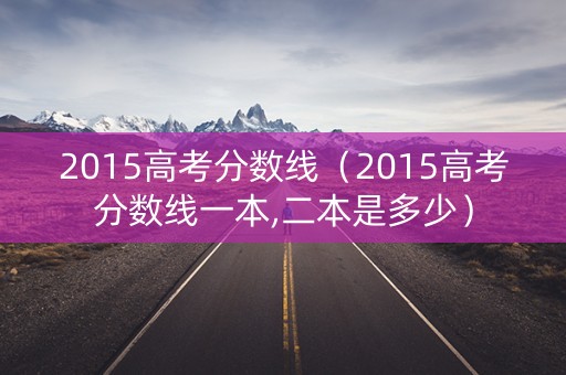 2015高考分数线（2015高考分数线一本,二本是多少）