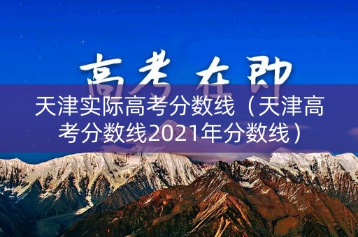 天津实际高考分数线（天津高考分数线2021年分数线）
