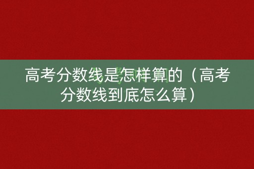 高考分数线是怎样算的（高考分数线到底怎么算）