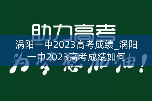 涡阳一中2023高考成绩_涡阳一中2023高考成绩如何