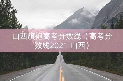 山西旗袍高考分数线（高考分数线2021 山西）