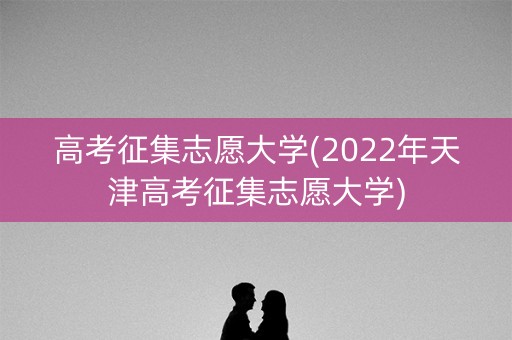 高考征集志愿大学(2022年天津高考征集志愿大学)