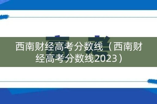 西南财经高考分数线(西南财经高考分数线2023) 西南财经高考分数线(西南财经高考分数线2023)