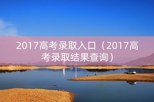 2017高考录取入口（2017高考录取结果查询）