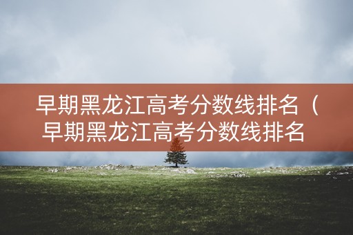 早期黑龙江高考分数线排名(早期黑龙江高考分数线排名 黑龙江历年高考分数线) 早期黑龙江高考分数线排名(早期黑龙江高考分数线排名 黑龙江历年高考分数线)