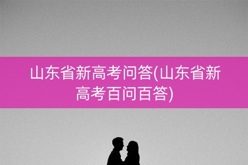 山东省新高考问答(山东省新高考百问百答)