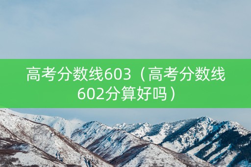 高考分数线603（高考分数线602分算好吗）