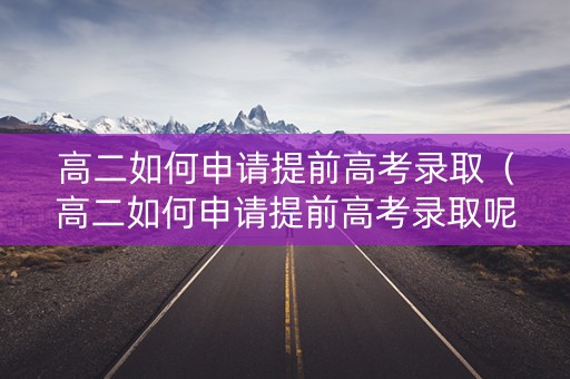 高二如何申请提前高考录取(高二如何申请提前高考录取呢) 高二如何申请提前高考录取(高二如何申请提前高考录取呢)
