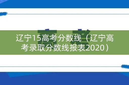辽宁15高考分数线(辽宁高考录取分数线报表2020) 辽宁15高考分数线(辽宁高考录取分数线报表2020)