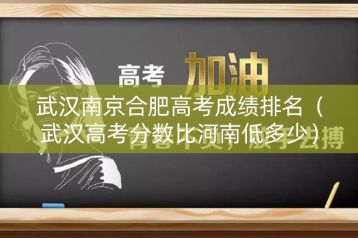 武汉南京合肥高考成绩排名（武汉高考分数比河南低多少）
