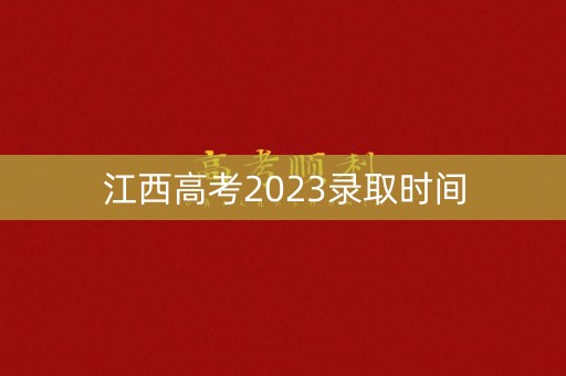 江西高考2023录取时间