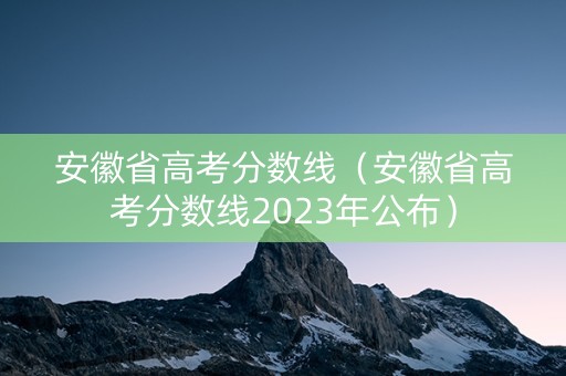 安徽省高考分数线（安徽省高考分数线2023年公布）