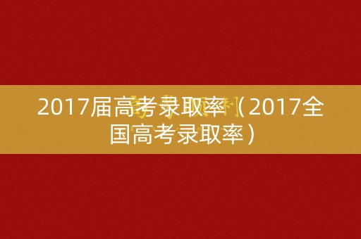 2017届高考录取率(2017全国高考录取率) 2017届高考录取率(2017全国高考录取率)