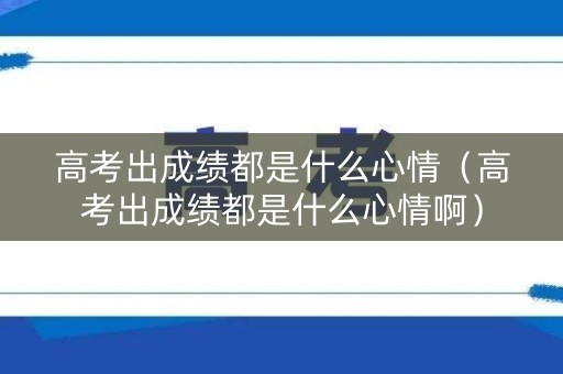高考出成绩都是什么心情(高考出成绩都是什么心情啊) 高考出成绩都是什么心情(高考出成绩都是什么心情啊)