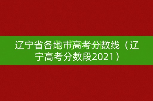 辽宁省各地市高考分数线（辽宁高考分数段2021）
