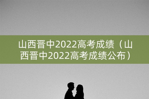 山西晋中2022高考成绩（山西晋中2022高考成绩公布）