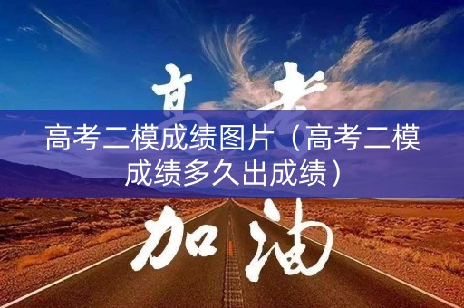 高考二模成绩图片（高考二模成绩多久出成绩）