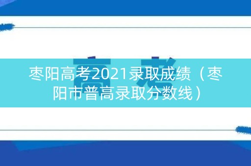 枣阳高考2021录取成绩（枣阳市普高录取分数线）