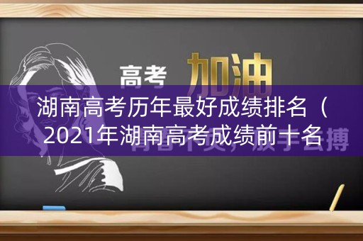 湖南高考历年最好成绩排名（2021年湖南高考成绩前十名）
