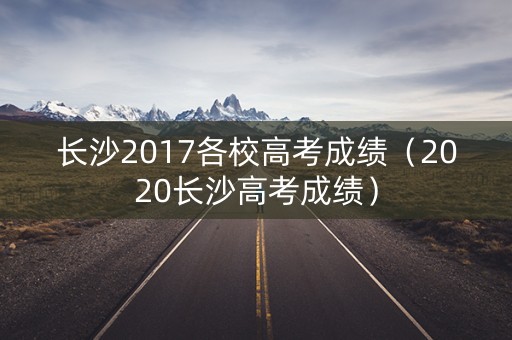 长沙2017各校高考成绩（2020长沙高考成绩）